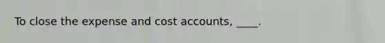 To close the expense and cost accounts, ____.