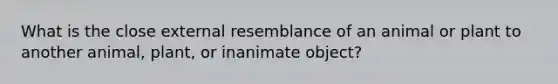 What is the close external resemblance of an animal or plant to another animal, plant, or inanimate object?