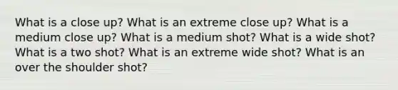 What is a close up? What is an extreme close up? What is a medium close up? What is a medium shot? What is a wide shot? What is a two shot? What is an extreme wide shot? What is an over the shoulder shot?