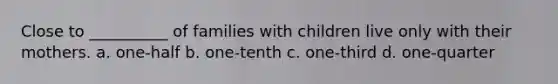 Close to __________ of families with children live only with their mothers. a. one-half b. one-tenth c. one-third d. one-quarter