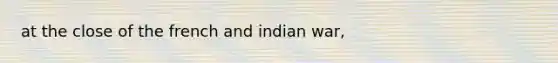 at the close of the french and indian war,