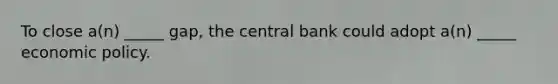 To close a(n) _____ gap, the central bank could adopt a(n) _____ economic policy.