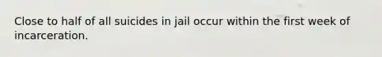 Close to half of all suicides in jail occur within the first week of incarceration.