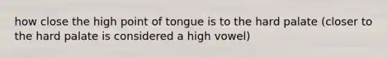 how close the high point of tongue is to the hard palate (closer to the hard palate is considered a high vowel)