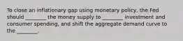 To close an inflationary gap using monetary policy, the Fed should ________ the money supply to ________ investment and consumer spending, and shift the aggregate demand curve to the ________.