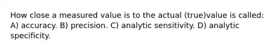 How close a measured value is to the actual (true)value is called: A) accuracy. B) precision. C) analytic sensitivity. D) analytic specificity.