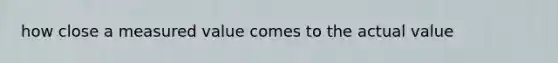 how close a measured value comes to the actual value