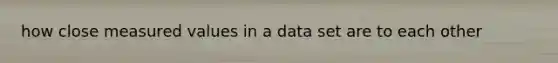 how close measured values in a data set are to each other