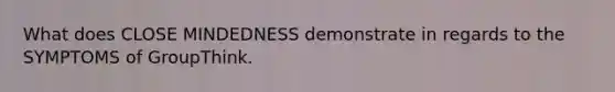 What does CLOSE MINDEDNESS demonstrate in regards to the SYMPTOMS of GroupThink.