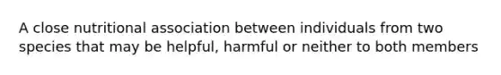 A close nutritional association between individuals from two species that may be helpful, harmful or neither to both members