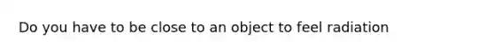 Do you have to be close to an object to feel radiation