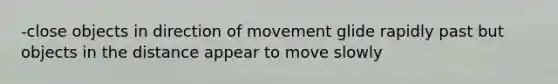 -close objects in direction of movement glide rapidly past but objects in the distance appear to move slowly