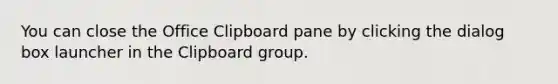 You can close the Office Clipboard pane by clicking the dialog box launcher in the Clipboard group.