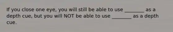 If you close one eye, you will still be able to use ________ as a depth cue, but you will NOT be able to use ________ as a depth cue.