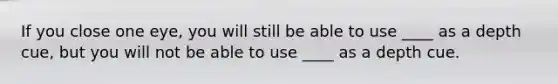 If you close one eye, you will still be able to use ____ as a depth cue, but you will not be able to use ____ as a depth cue.