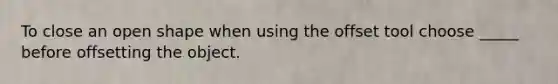 To close an open shape when using the offset tool choose _____ before offsetting the object.