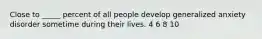 Close to _____ percent of all people develop generalized anxiety disorder sometime during their lives. 4 6 8 10