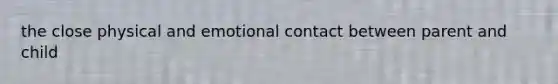 the close physical and emotional contact between parent and child