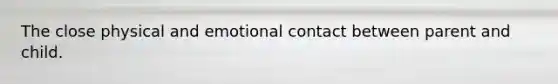 The close physical and emotional contact between parent and child.