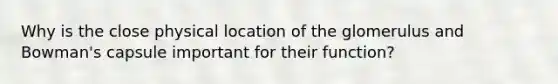 Why is the close physical location of the glomerulus and Bowman's capsule important for their function?