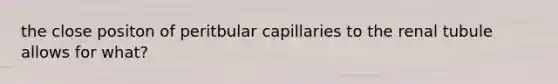 the close positon of peritbular capillaries to the renal tubule allows for what?