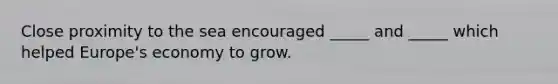 Close proximity to the sea encouraged _____ and _____ which helped Europe's economy to grow.