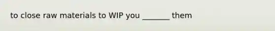 to close raw materials to WIP you _______ them