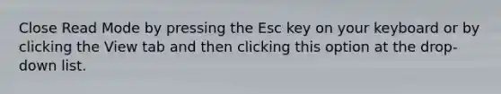 Close Read Mode by pressing the Esc key on your keyboard or by clicking the View tab and then clicking this option at the drop-down list.