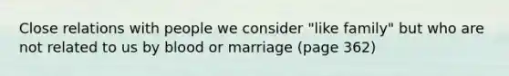 Close relations with people we consider "like family" but who are not related to us by blood or marriage (page 362)