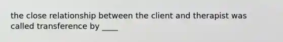 the close relationship between the client and therapist was called transference by ____