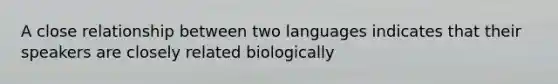 A close relationship between two languages indicates that their speakers are closely related biologically