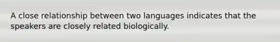 A close relationship between two languages indicates that the speakers are closely related biologically.