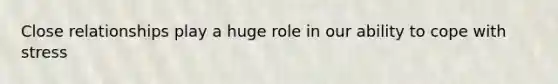 Close relationships play a huge role in our ability to cope with stress