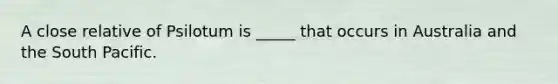 A close relative of Psilotum is _____ that occurs in Australia and the South Pacific.
