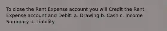 To close the Rent Expense account you will Credit the Rent Expense account and Debit: a. Drawing b. Cash c. Income Summary d. Liability