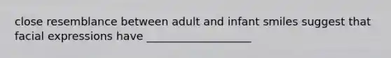 close resemblance between adult and infant smiles suggest that facial expressions have ___________________