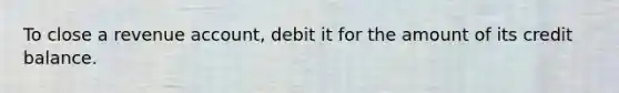 To close a revenue account, debit it for the amount of its credit balance.