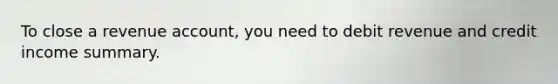 To close a revenue account, you need to debit revenue and credit income summary.