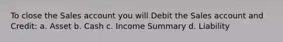 To close the Sales account you will Debit the Sales account and Credit: a. Asset b. Cash c. Income Summary d. Liability