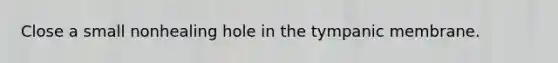 Close a small nonhealing hole in the tympanic membrane.