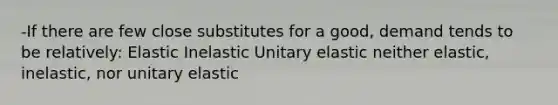 -If there are few close substitutes for a good, demand tends to be relatively: Elastic Inelastic Unitary elastic neither elastic, inelastic, nor unitary elastic