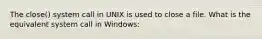 The close() system call in UNIX is used to close a file. What is the equivalent system call in Windows: