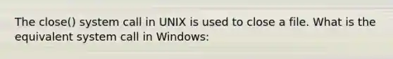 The close() system call in UNIX is used to close a file. What is the equivalent system call in Windows: