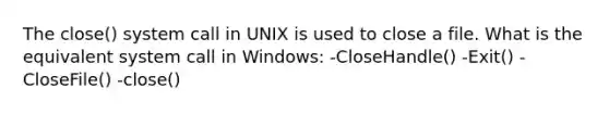 The close() system call in UNIX is used to close a file. What is the equivalent system call in Windows: -CloseHandle() -Exit() -CloseFile() -close()