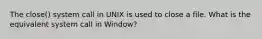 The close() system call in UNIX is used to close a file. What is the equivalent system call in Window?