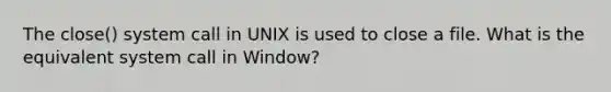 The close() system call in UNIX is used to close a file. What is the equivalent system call in Window?