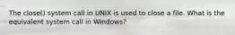 The close() system call in UNIX is used to close a file. What is the equivalent system call in Windows?