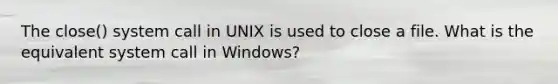 The close() system call in UNIX is used to close a file. What is the equivalent system call in Windows?