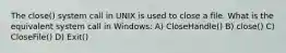 The close() system call in UNIX is used to close a file. What is the equivalent system call in Windows: A) CloseHandle() B) close() C) CloseFile() D) Exit()