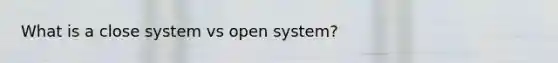 What is a close system vs open system?